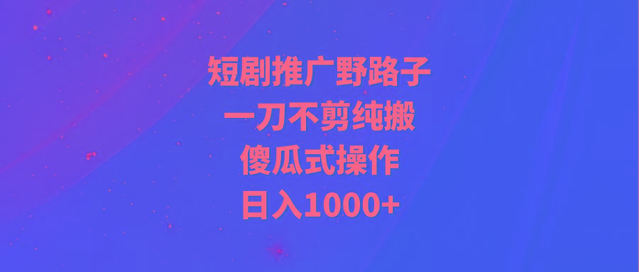 (9586期)短剧推广野路子，一刀不剪纯搬运，傻瓜式操作，日入1000+-翻身站