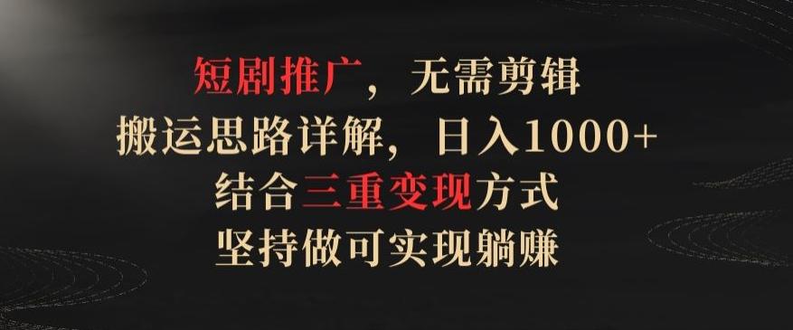 短剧推广，无需剪辑，搬运思路详解，日入1000+，结合三重变现方式，坚持做可实现躺赚【揭秘】-翻身站
