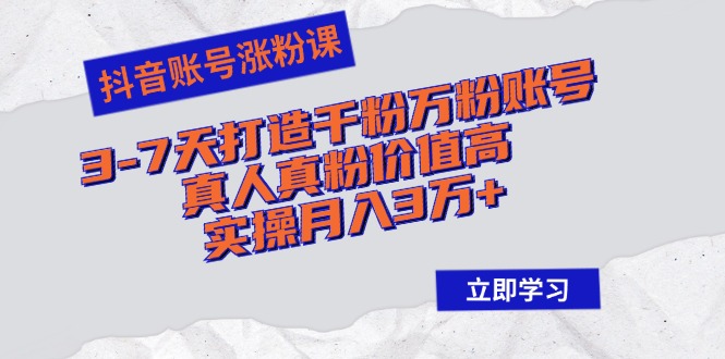 抖音账号涨粉课：3-7天打造千粉万粉账号，真人真粉价值高，实操月入3万+-翻身站