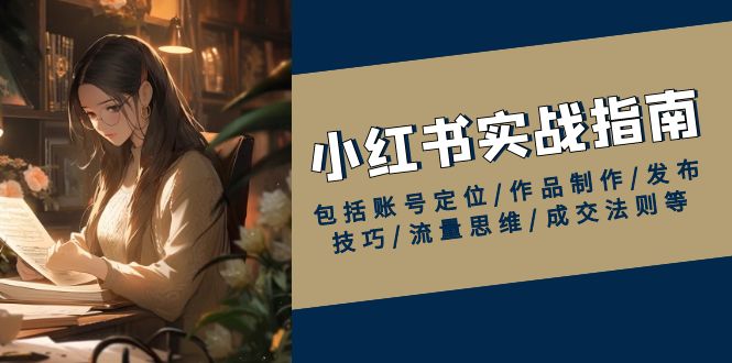 小红书实战指南，包括账号定位/作品制作/发布技巧/流量思维/成交法则等-翻身站