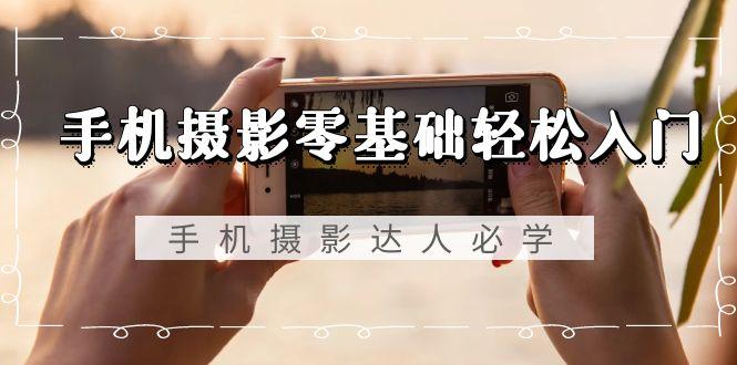 手机摄影零基础轻松入门，手机摄影-达人必学，不限手机品牌-无水印课程-翻身站