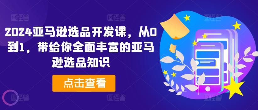2024亚马逊选品开发课，从0到1，带给你全面丰富的亚马逊选品知识-翻身站