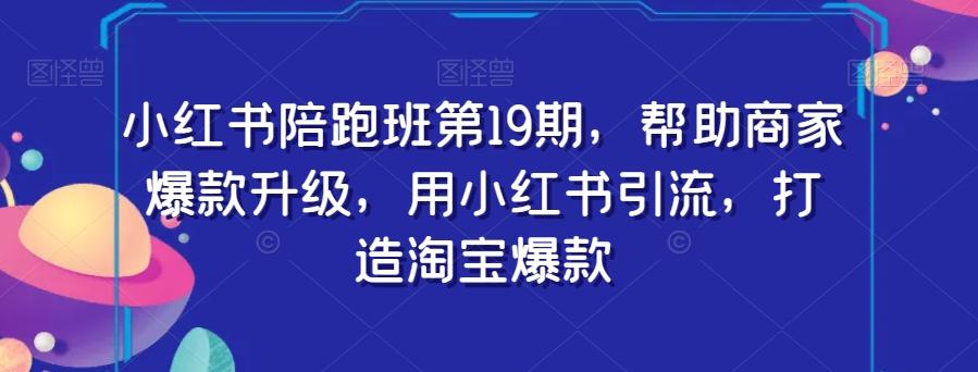 小红书陪跑班第19期，帮助商家爆款升级，用小红书引流，打造淘宝爆款-翻身站