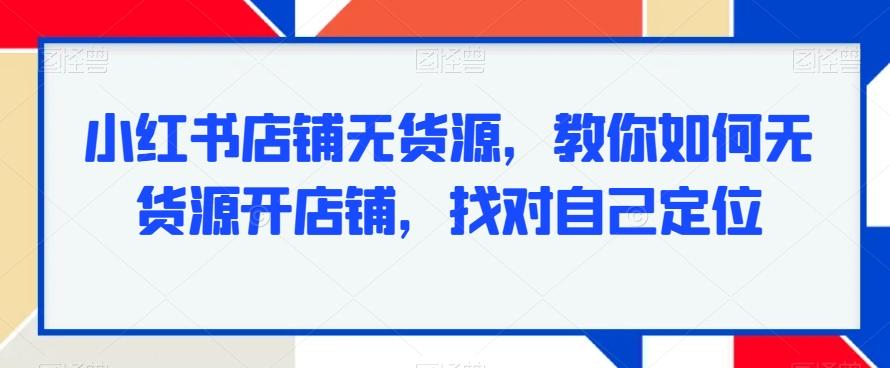 小红书店铺无货源，教你如何无货源开店铺，找对自己定位-翻身站