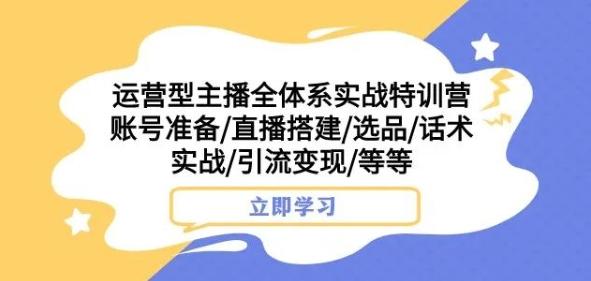 运营型主播全体系实战特训营，账号准备/直播搭建/选品/话术实战/引流变现/等等-翻身站