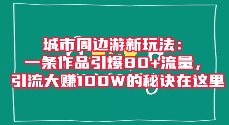 城市周边游新玩法：一条作品引爆80+流量，引流大赚100W的秘诀在这里【揭秘】-翻身站