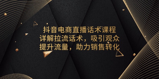 抖音电商直播话术课程，详解拉流话术，吸引观众，提升流量，助力销售转化-翻身站