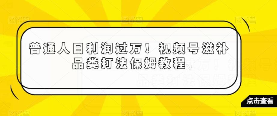 普通人日利润过万！视频号滋补品类打法保姆教程【揭秘】-翻身站