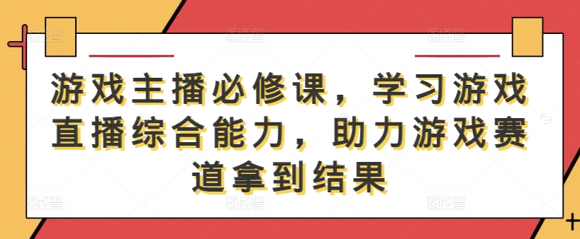游戏主播必修课，学习游戏直播综合能力，助力游戏赛道拿到结果-翻身站