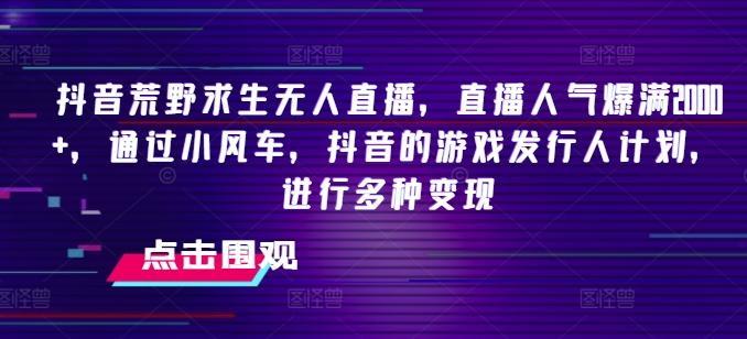 抖音荒野求生无人直播，直播人气爆满2000+，通过小风车，抖音的游戏发行人计划，进行多种变现【揭秘】-翻身站