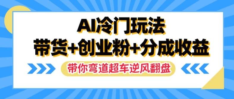 AI冷门玩法，带货+创业粉+分成收益，带你弯道超车，实现逆风翻盘【揭秘】-翻身站