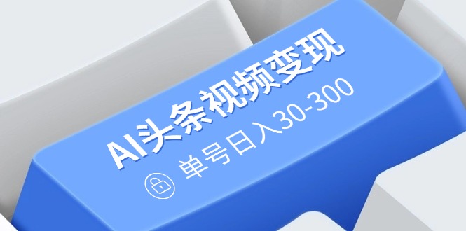 AI头条视频变现：AI原创搬运玩法，无需剪辑，多平台发布，单号日入30-300-翻身站