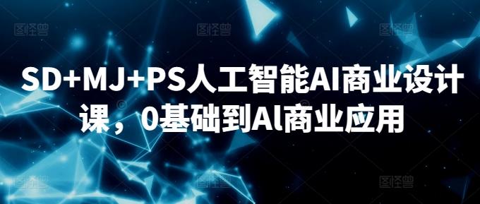 SD+MJ+PS人工智能AI商业设计课，0基础到Al商业应用-翻身站