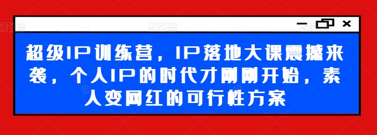 超级IP训练营，IP落地大课震撼来袭，个人IP的时代才刚刚开始，素人变网红的可行性方案-翻身站