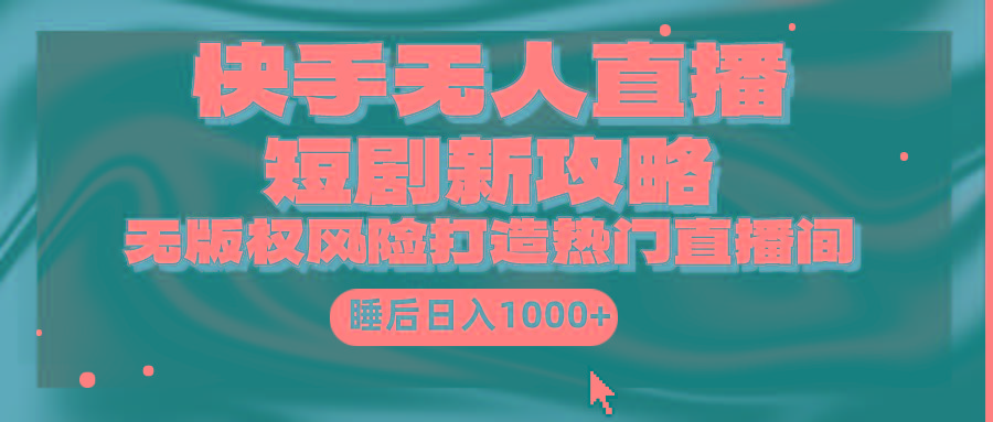 (9918期)快手无人直播短剧新攻略，合规无版权风险，打造热门直播间，睡后日入1000+-翻身站
