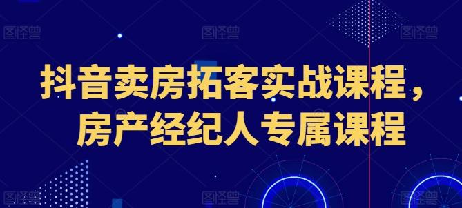 抖音卖房拓客实战课程，房产经纪人专属课程-翻身站