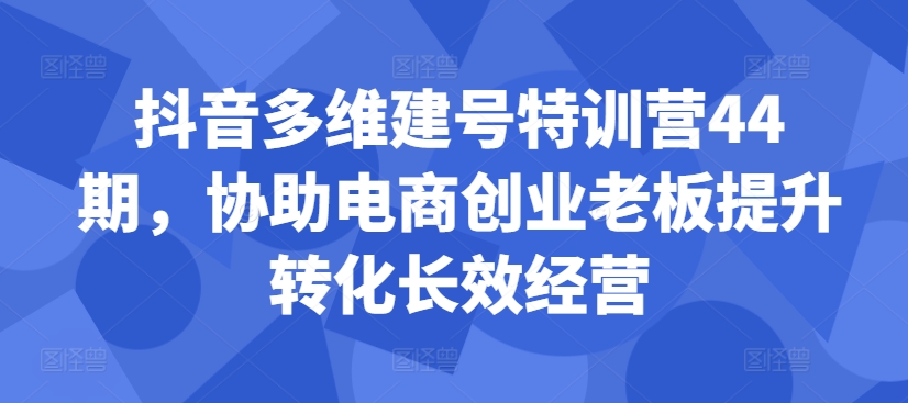 抖音多维建号特训营44期，协助电商创业老板提升转化长效经营-翻身站