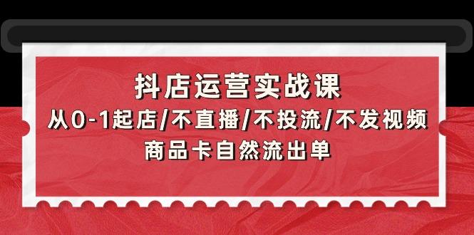 (9705期)抖店运营实战课：从0-1起店/不直播/不投流/不发视频/商品卡自然流出单-翻身站