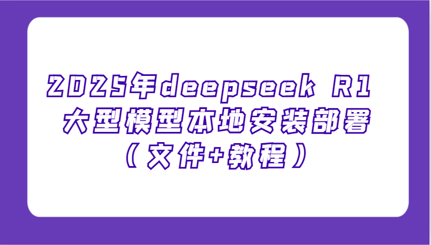 2025年deepseek R1 大型模型本地安装部署(文件+教程)，新手也能快速上手！-翻身站