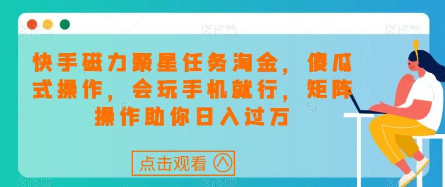 快手磁力聚星任务淘金，傻瓜式操作，会玩手机就行，矩阵操作助你日入过万-翻身站
