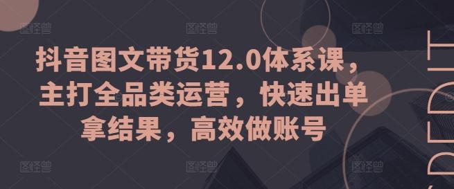 抖音图文带货12.0体系课，主打全品类运营，快速出单拿结果，高效做账号-翻身站