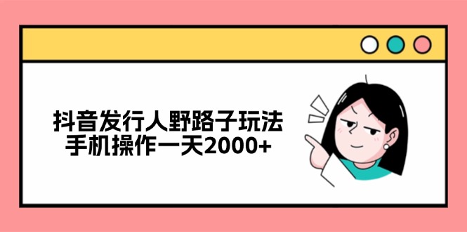 抖音发行人野路子玩法，手机操作一天2000+-翻身站