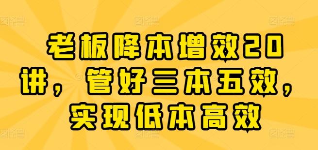 老板降本增效20讲，管好三本五效，实现低本高效-翻身站