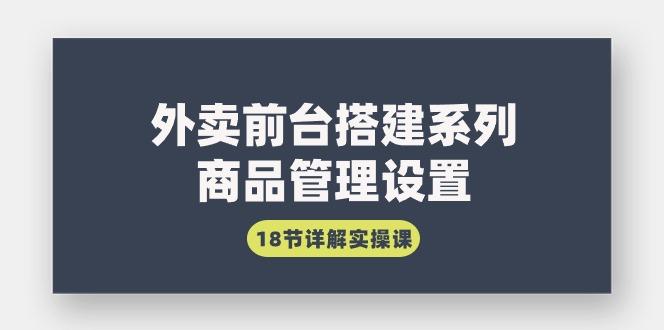 (9274期)外卖前台搭建系列｜商品管理设置，18节详解实操课-翻身站