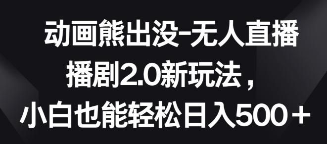 动画熊出没-无人直播播剧2.0新玩法，小白也能轻松日入500+【揭秘】-翻身站