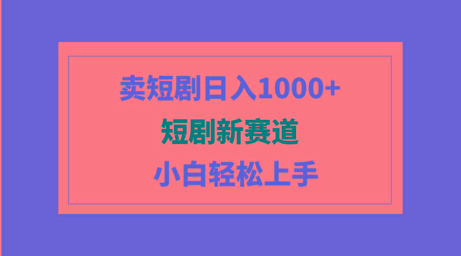 (9467期)短剧新赛道：卖短剧日入1000+，小白轻松上手，可批量-翻身站