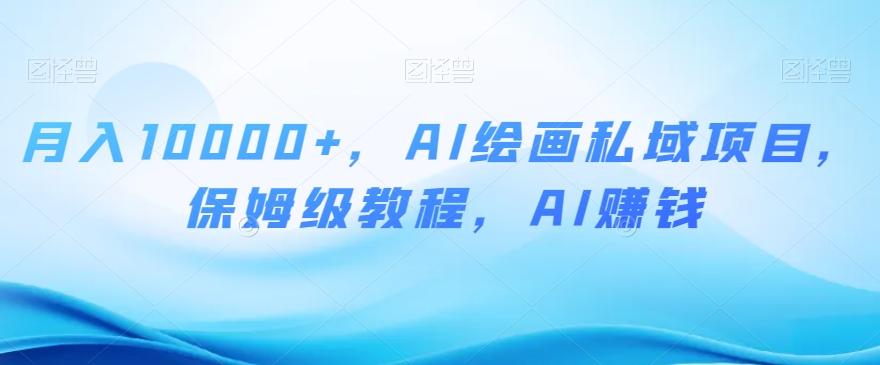 月入10000+，AI绘画私域项目，保姆级教程，AI赚钱【揭秘】-翻身站
