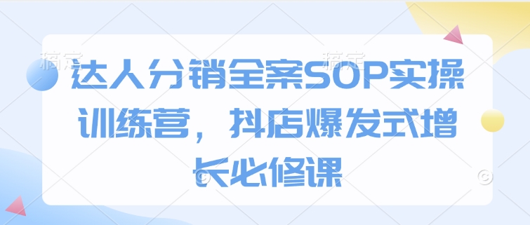 达人分销全案SOP实操训练营，抖店爆发式增长必修课-翻身站
