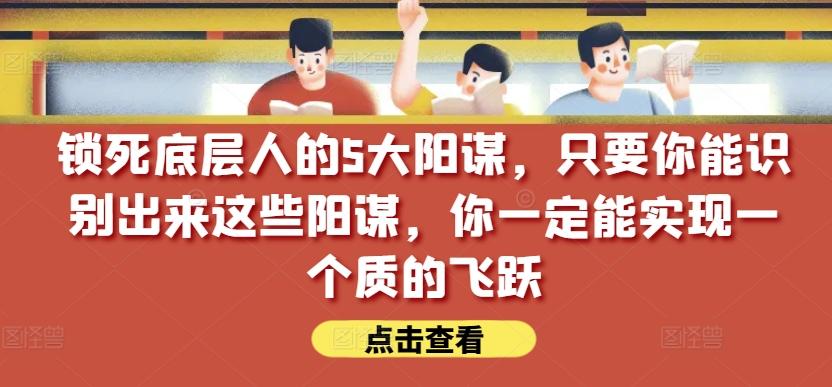 锁死底层人的5大阳谋，只要你能识别出来这些阳谋，你一定能实现一个质的飞跃【付费文章】-翻身站