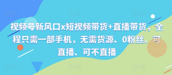 视频号新风口x短视频带货+直播带货，全程只需一部手机，无需货源、0粉丝、可直播、可不直播-翻身站