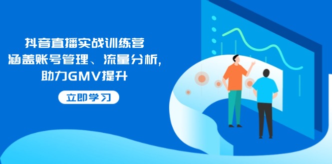 抖音直播实战训练营：涵盖账号管理、流量分析, 助力GMV提升-翻身站