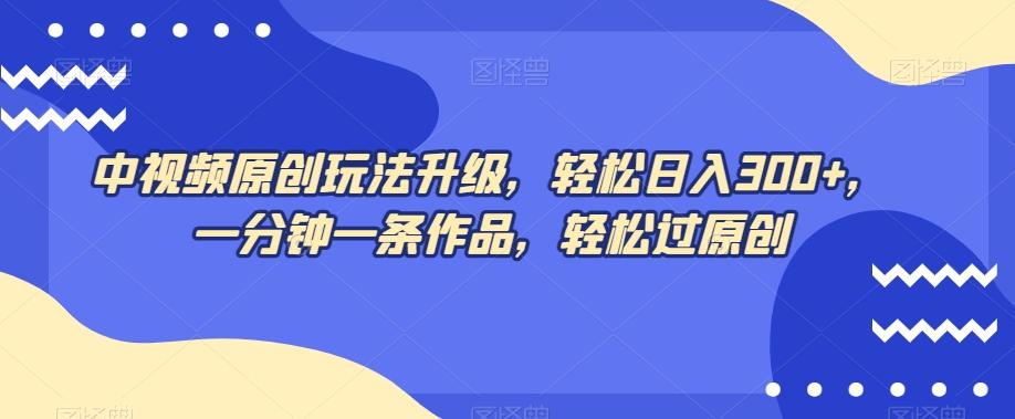 中视频原创玩法升级，轻松日入300+，一分钟一条作品，轻松过原创【揭秘】-翻身站