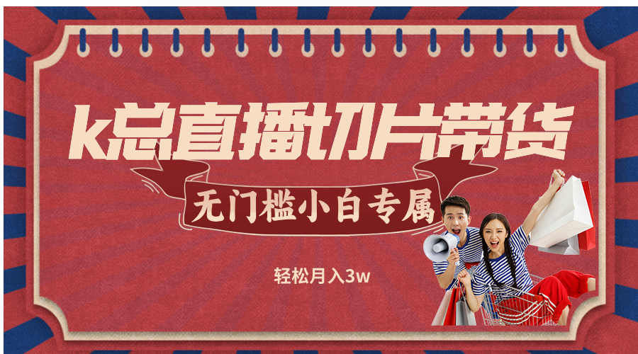 k总直播切片带货，无需授权，无门槛小白轻松月入3w-翻身站