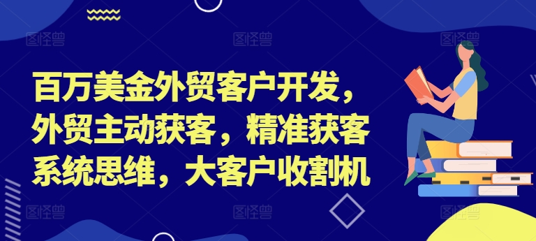 百万美金外贸客户开发，外贸主动获客，精准获客系统思维，大客户收割机-翻身站