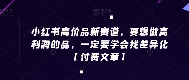 小红书高价品新赛道，要想做高利润的品，一定要学会找差异化【付费文章】-翻身站