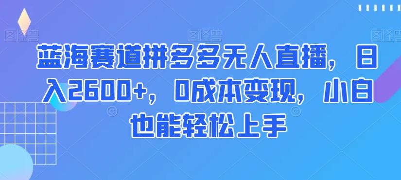 蓝海赛道拼多多无人直播，日入2600+，0成本变现，小白也能轻松上手【揭秘】-翻身站