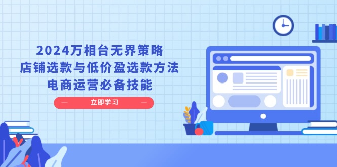 2024万相台无界策略，店铺选款与低价盈选款方法，电商运营必备技能-翻身站