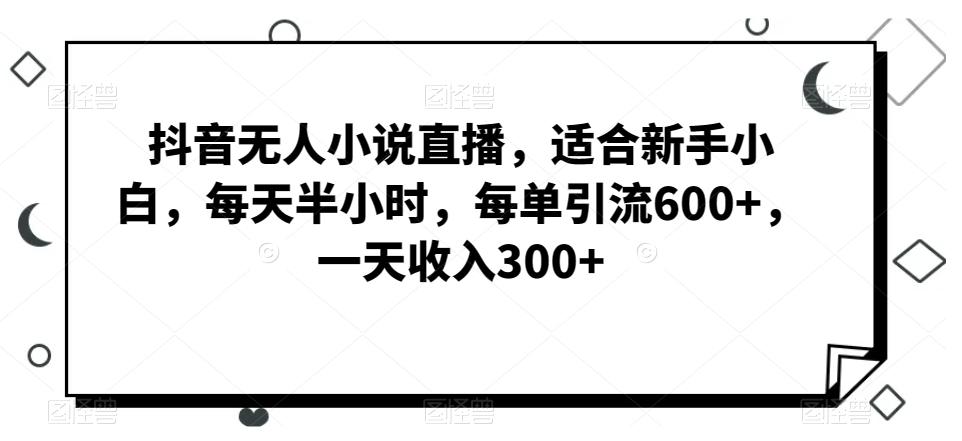 抖音无人小说直播，适合新手小白，每天半小时，每单引流600+，一天收入300+-翻身站