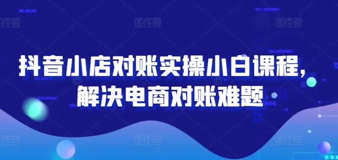 抖音小店对账实操小白课程，解决电商对账难题-翻身站