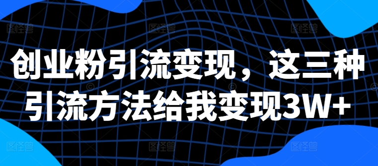 创业粉引流变现，这三种引流方法给我变现3W+【揭秘】-翻身站