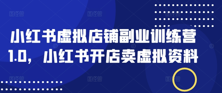 小红书虚拟店铺副业训练营1.0，小红书开店卖虚拟资料-翻身站