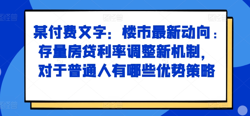 某付费文章：楼市最新动向，存量房贷利率调整新机制，对于普通人有哪些优势策略-翻身站