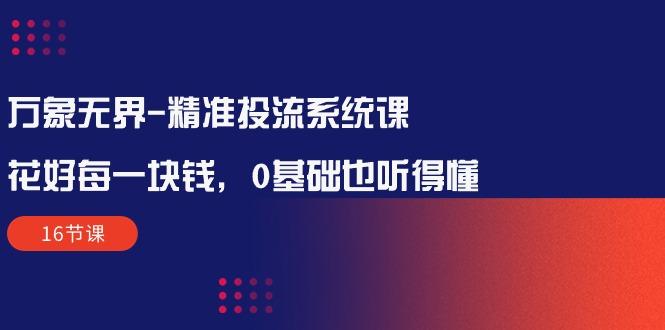 万象无界-精准投流系统课：花好 每一块钱，0基础也听得懂(16节课-翻身站