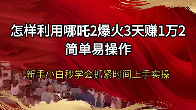 怎样利用哪吒2爆火3天赚1万2简单易操作新手小白秒学会抓紧时间上手实操-翻身站