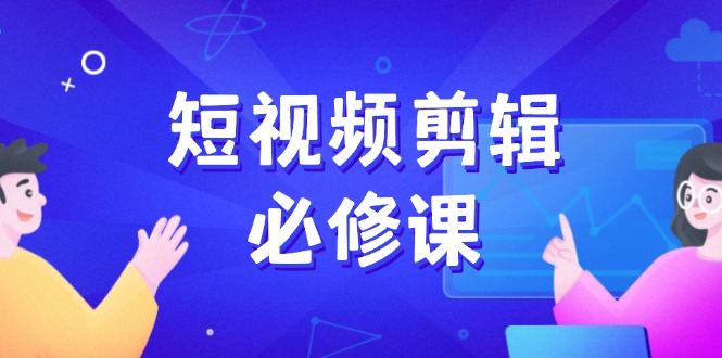 短视频剪辑必修课，百万剪辑师成长秘籍，找素材、拆片、案例拆解-翻身站