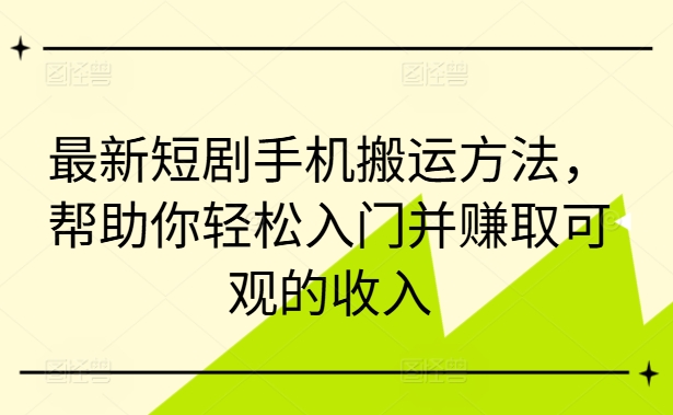 最新短剧手机搬运方法，帮助你轻松入门并赚取可观的收入-翻身站
